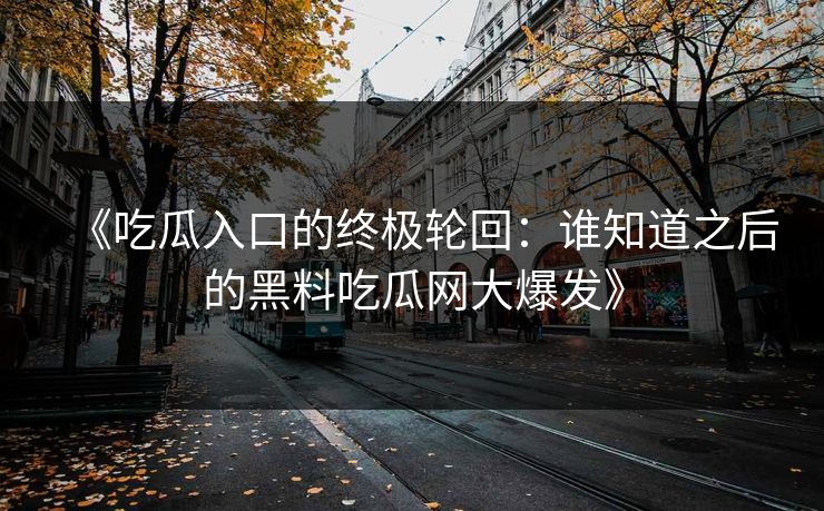 《吃瓜入口的终极轮回：谁知道之后的黑料吃瓜网大爆发》  第1张