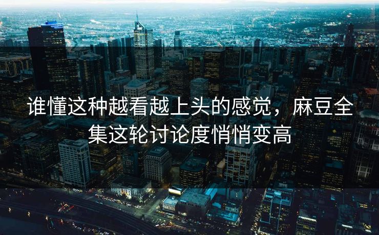 谁懂这种越看越上头的感觉，麻豆全集这轮讨论度悄悄变高  第1张