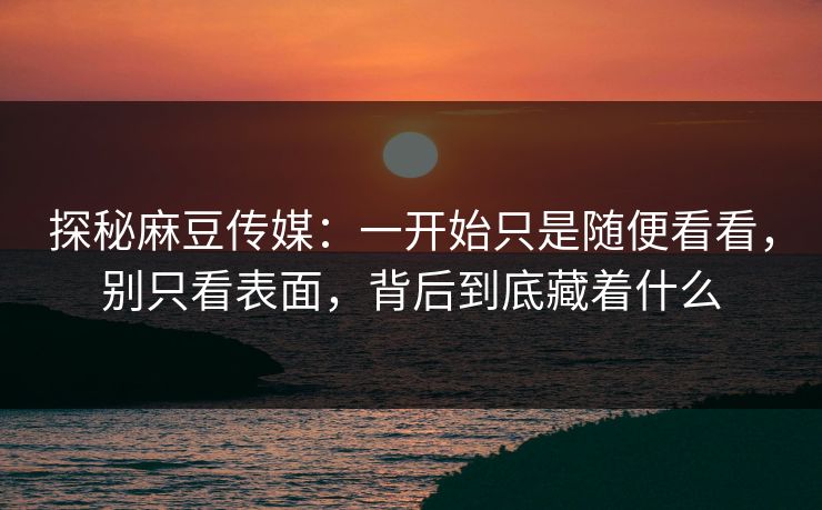 探秘麻豆传媒:一开始只是随便看看,别只看表面,背后到底藏着什么 第1张 探秘麻豆传媒:一开始只是随便看看,别只看表面,背后到底藏着什么 第1张