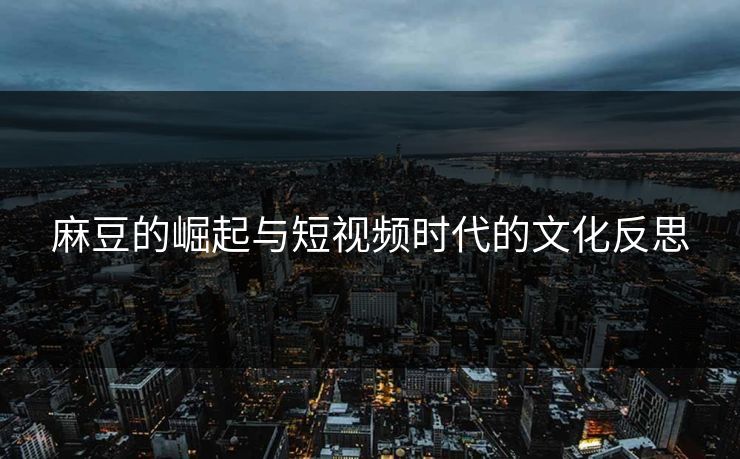麻豆的崛起与短视频时代的文化反思 第1张 麻豆的崛起与短视频时代的文化反思 第1张