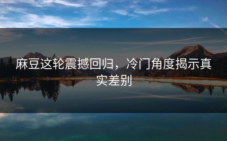 麻豆这轮震撼回归,冷门角度揭示真实差别 第1张 麻豆这轮震撼回归,冷门角度揭示真实差别 第1张