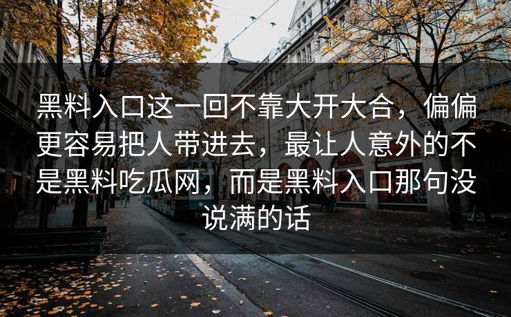 黑料入口这一回不靠大开大合，偏偏更容易把人带进去，最让人意外的不是黑料吃瓜网，而是黑料入口那句没说满的话  第1张