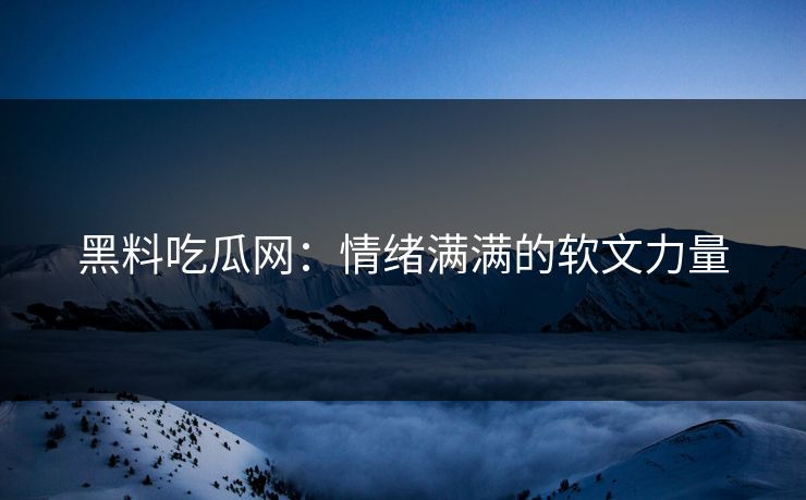 黑料吃瓜网：情绪满满的软文力量  第1张
