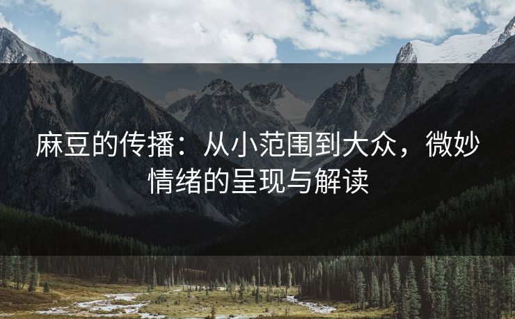 麻豆的传播:从小范围到大众,微妙情绪的呈现与解读 第1张 麻豆的传播:从小范围到大众,微妙情绪的呈现与解读 第1张