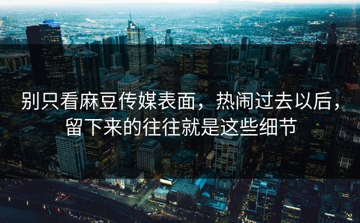 别只看麻豆传媒表面，热闹过去以后，留下来的往往就是这些细节  第1张