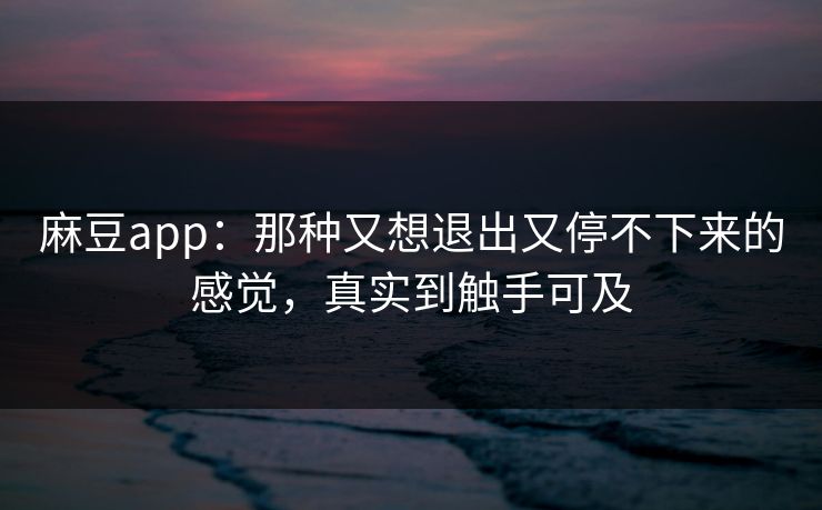 麻豆app:那种又想退出又停不下来的感觉,真实到触手可及 第1张 麻豆app:那种又想退出又停不下来的感觉,真实到触手可及 第1张