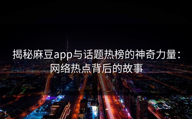 揭秘麻豆app与话题热榜的神奇力量：网络热点背后的故事  第1张