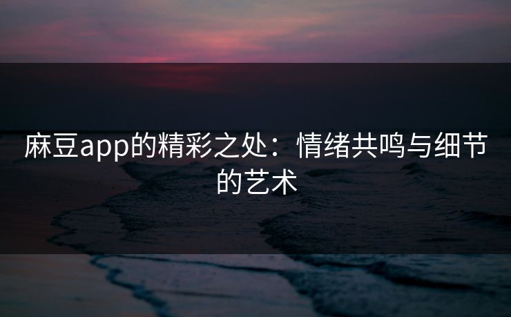 麻豆app的精彩之处:情绪共鸣与细节的艺术 第1张 麻豆app的精彩之处:情绪共鸣与细节的艺术 第1张
