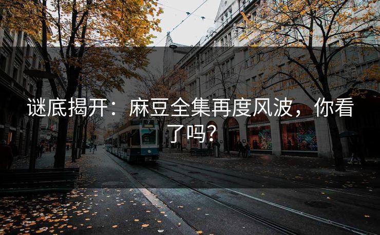谜底揭开:麻豆全集再度风波,你看了吗? 第1张 谜底揭开:麻豆全集再度风波,你看了吗? 第1张