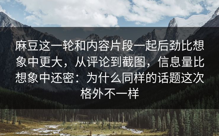 麻豆这一轮和内容片段一起后劲比想象中更大,从评论到截图,信息量比想象中还密:为什么同样的话题这次格外不一样 第1张 麻豆这一轮和内容片段一起后劲比想象中更大,从评论到截图,信息量比想象中还密:为什么同样的话题这次格外不一样 第1张