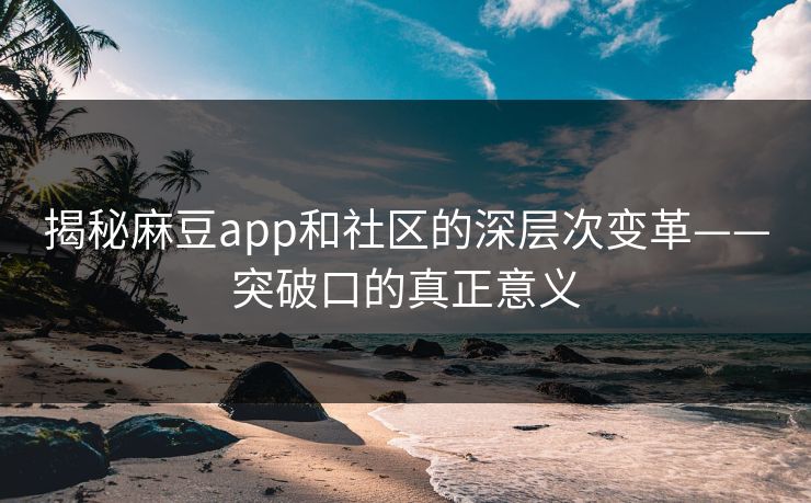 揭秘麻豆app和社区的深层次变革——突破口的真正意义 第1张 揭秘麻豆app和社区的深层次变革——突破口的真正意义 第1张