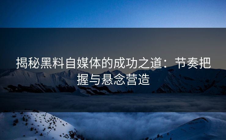 揭秘黑料自媒体的成功之道:节奏把握与悬念营造 第1张 揭秘黑料自媒体的成功之道:节奏把握与悬念营造 第1张