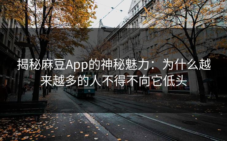揭秘麻豆App的神秘魅力:为什么越来越多的人不得不向它低头 第1张 揭秘麻豆App的神秘魅力:为什么越来越多的人不得不向它低头 第1张