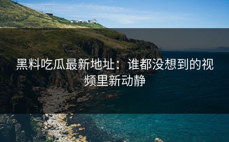 黑料吃瓜最新地址:谁都没想到的视频里新动静 第1张 黑料吃瓜最新地址:谁都没想到的视频里新动静 第1张