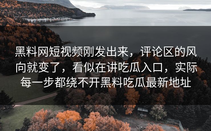 黑料网短视频刚发出来，评论区的风向就变了，看似在讲吃瓜入口，实际每一步都绕不开黑料吃瓜最新地址  第1张
