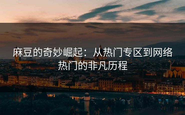 麻豆的奇妙崛起：从热门专区到网络热门的非凡历程  第1张