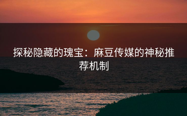 探秘隐藏的瑰宝：麻豆传媒的神秘推荐机制  第1张