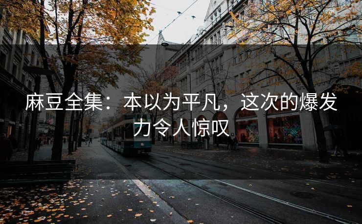 麻豆全集：本以为平凡，这次的爆发力令人惊叹  第1张