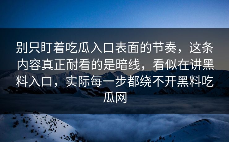 别只盯着吃瓜入口表面的节奏，这条内容真正耐看的是暗线，看似在讲黑料入口，实际每一步都绕不开黑料吃瓜网  第1张