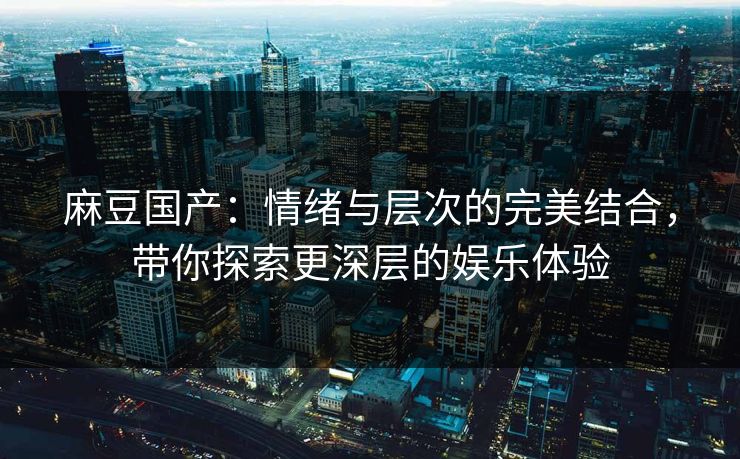 麻豆国产：情绪与层次的完美结合，带你探索更深层的娱乐体验  第1张