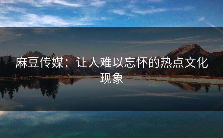 麻豆传媒：让人难以忘怀的热点文化现象  第1张