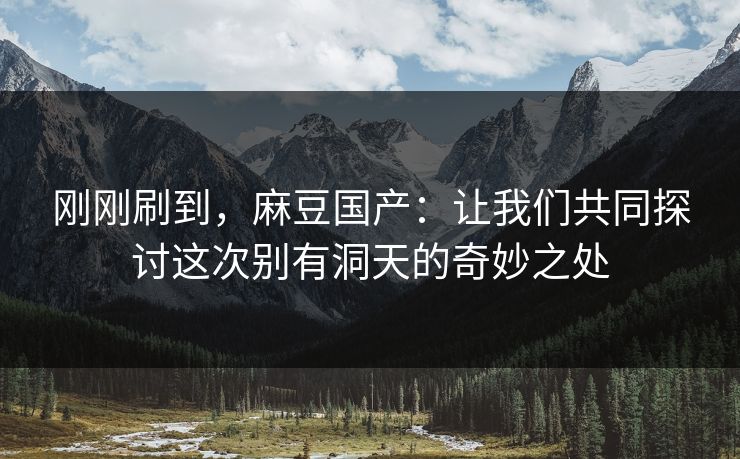 刚刚刷到，麻豆国产：让我们共同探讨这次别有洞天的奇妙之处  第1张