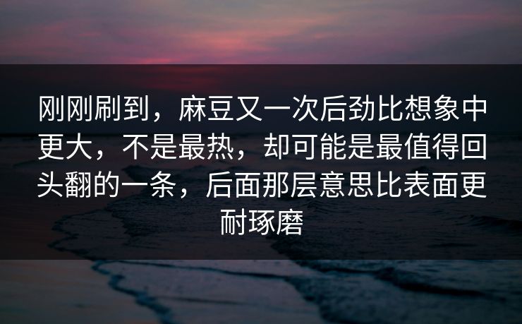 刚刚刷到，麻豆又一次后劲比想象中更大，不是最热，却可能是最值得回头翻的一条，后面那层意思比表面更耐琢磨  第1张