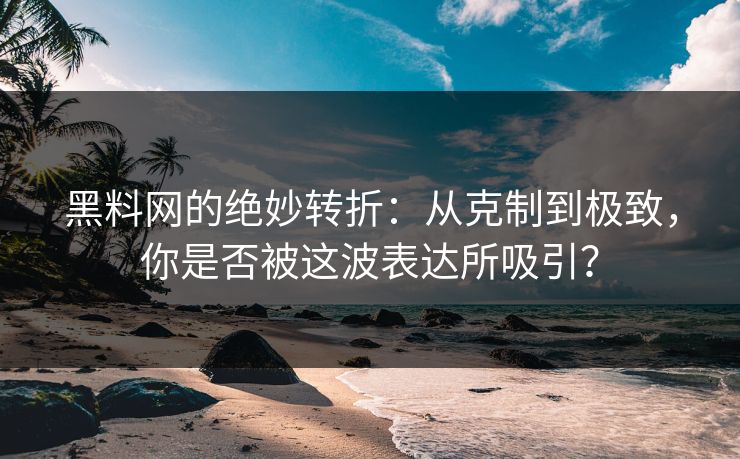 黑料网的绝妙转折：从克制到极致，你是否被这波表达所吸引？  第1张