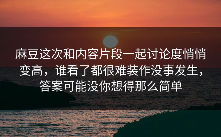 麻豆这次和内容片段一起讨论度悄悄变高，谁看了都很难装作没事发生，答案可能没你想得那么简单  第1张