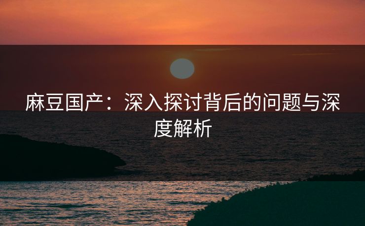 麻豆国产:深入探讨背后的问题与深度解析 第1张 麻豆国产:深入探讨背后的问题与深度解析 第1张