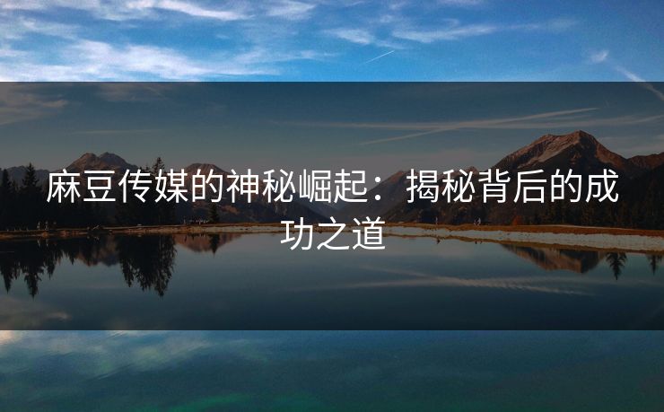 麻豆传媒的神秘崛起：揭秘背后的成功之道  第1张