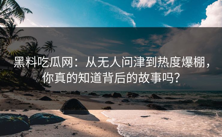 黑料吃瓜网：从无人问津到热度爆棚，你真的知道背后的故事吗？  第1张