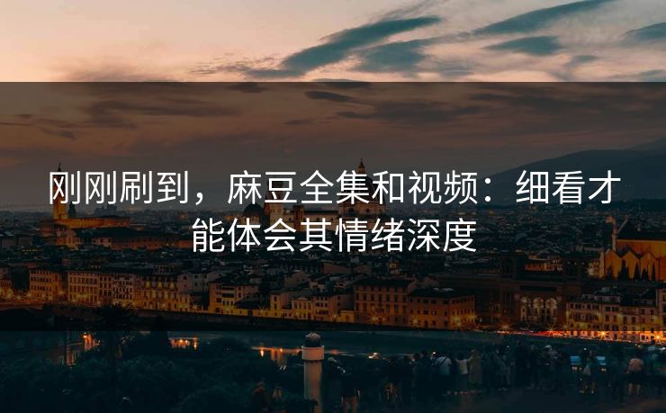 刚刚刷到，麻豆全集和视频：细看才能体会其情绪深度  第1张