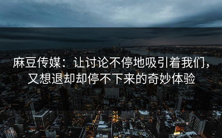麻豆传媒：让讨论不停地吸引着我们，又想退却却停不下来的奇妙体验  第1张