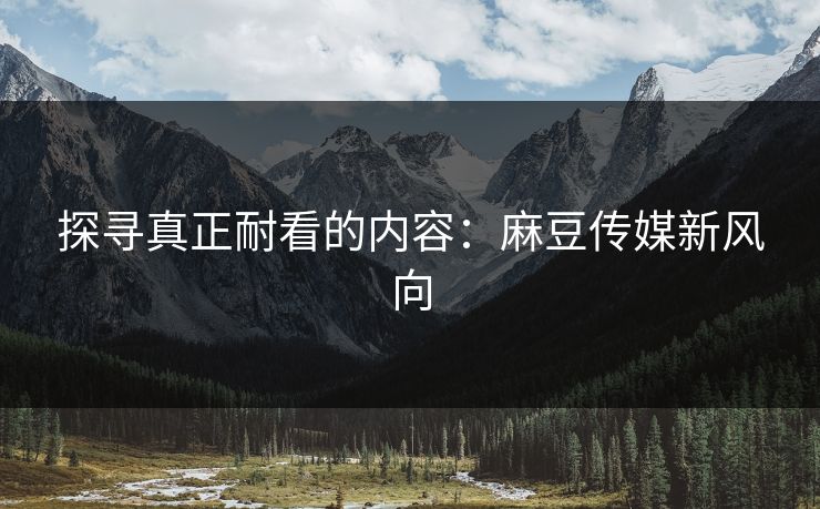 探寻真正耐看的内容：麻豆传媒新风向  第1张