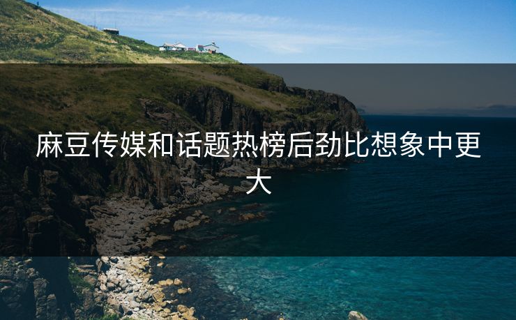 麻豆传媒和话题热榜后劲比想象中更大  第1张