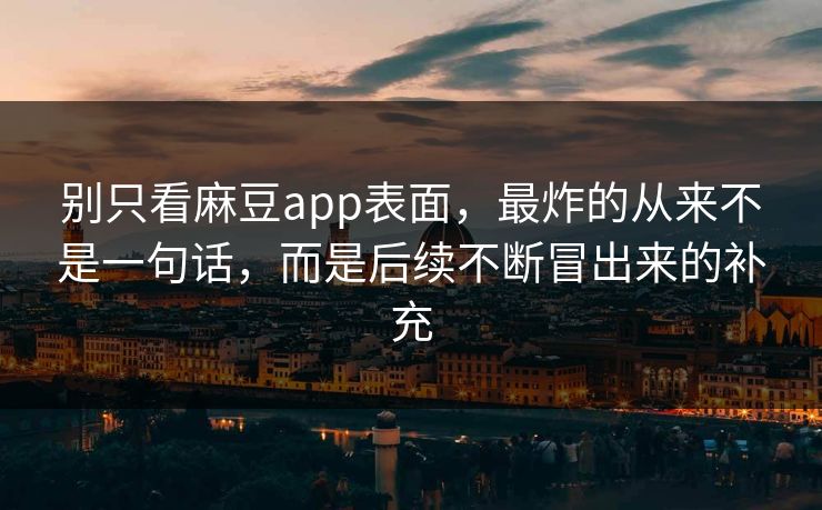 别只看麻豆app表面，最炸的从来不是一句话，而是后续不断冒出来的补充  第1张