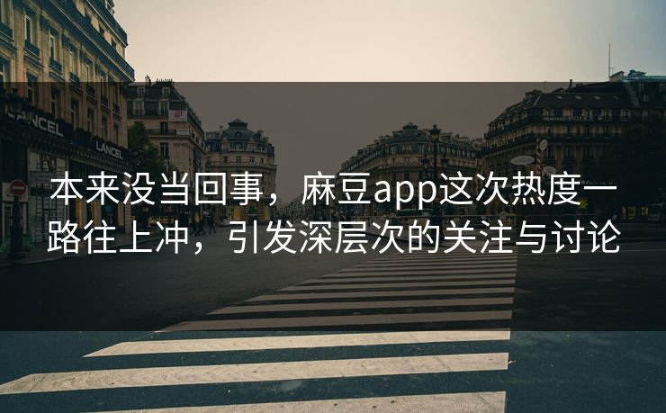 本来没当回事，麻豆app这次热度一路往上冲，引发深层次的关注与讨论  第1张