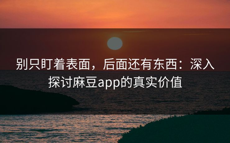 别只盯着表面，后面还有东西：深入探讨麻豆app的真实价值  第1张