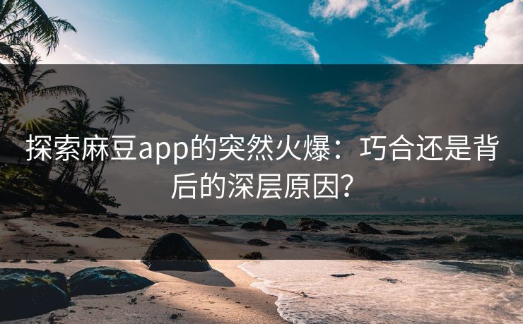 探索麻豆app的突然火爆：巧合还是背后的深层原因？  第1张