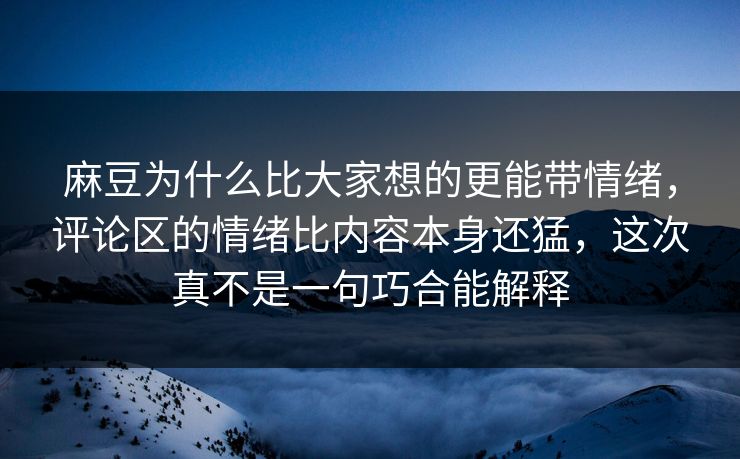 麻豆为什么比大家想的更能带情绪，评论区的情绪比内容本身还猛，这次真不是一句巧合能解释  第1张