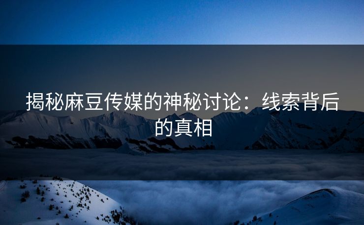 揭秘麻豆传媒的神秘讨论：线索背后的真相  第1张