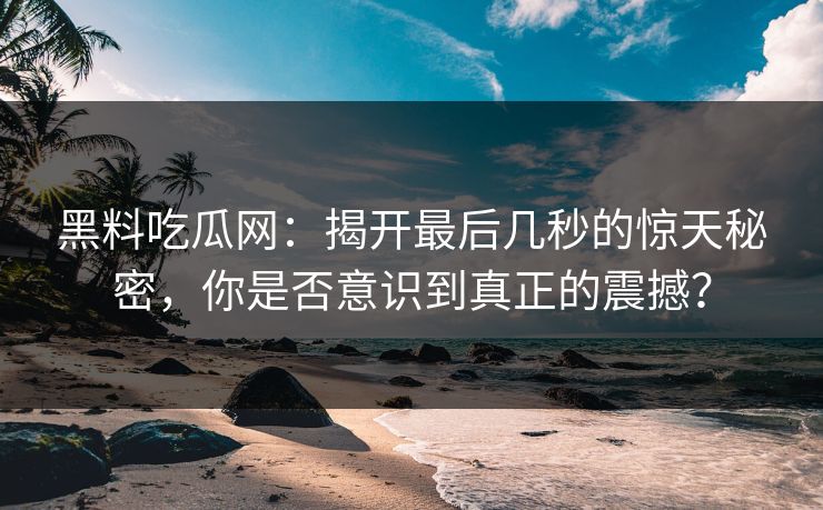 黑料吃瓜网：揭开最后几秒的惊天秘密，你是否意识到真正的震撼？  第1张