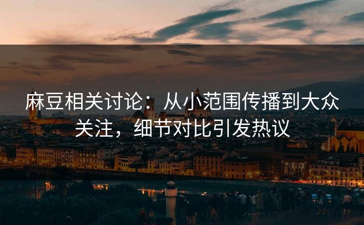 麻豆相关讨论：从小范围传播到大众关注，细节对比引发热议  第1张