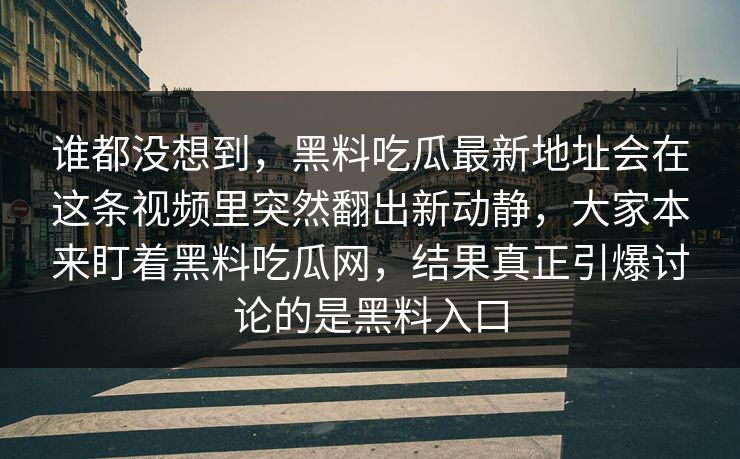 谁都没想到，黑料吃瓜最新地址会在这条视频里突然翻出新动静，大家本来盯着黑料吃瓜网，结果真正引爆讨论的是黑料入口  第1张