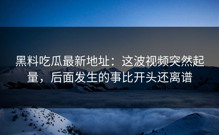 黑料吃瓜最新地址：这波视频突然起量，后面发生的事比开头还离谱  第1张