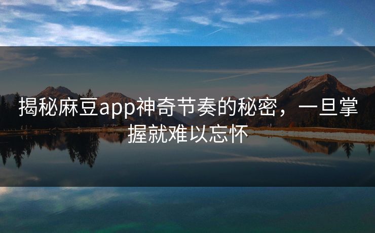 揭秘麻豆app神奇节奏的秘密，一旦掌握就难以忘怀  第1张
