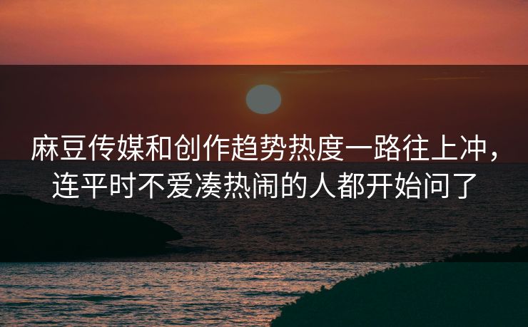 麻豆传媒和创作趋势热度一路往上冲，连平时不爱凑热闹的人都开始问了  第1张
