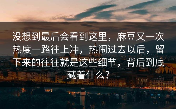 没想到最后会看到这里，麻豆又一次热度一路往上冲，热闹过去以后，留下来的往往就是这些细节，背后到底藏着什么？  第1张
