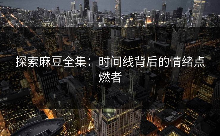 探索麻豆全集:时间线背后的情绪点燃者 第1张 探索麻豆全集:时间线背后的情绪点燃者 第1张
